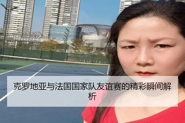 克罗地亚与法国国家队友谊赛的精彩瞬间解析