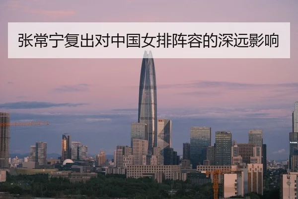 张常宁复出对中国女排阵容的深远影响